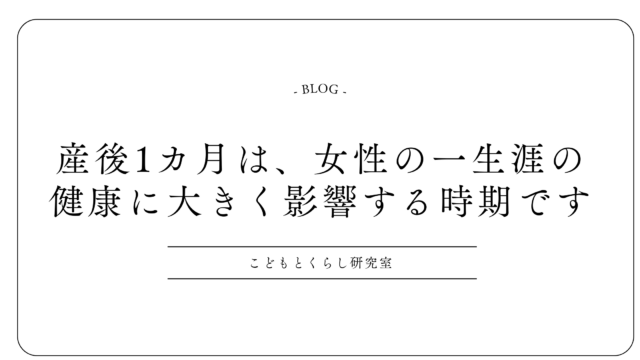＜産後1カ月は、女性の一生涯の健康に大きく影響する時期です＞